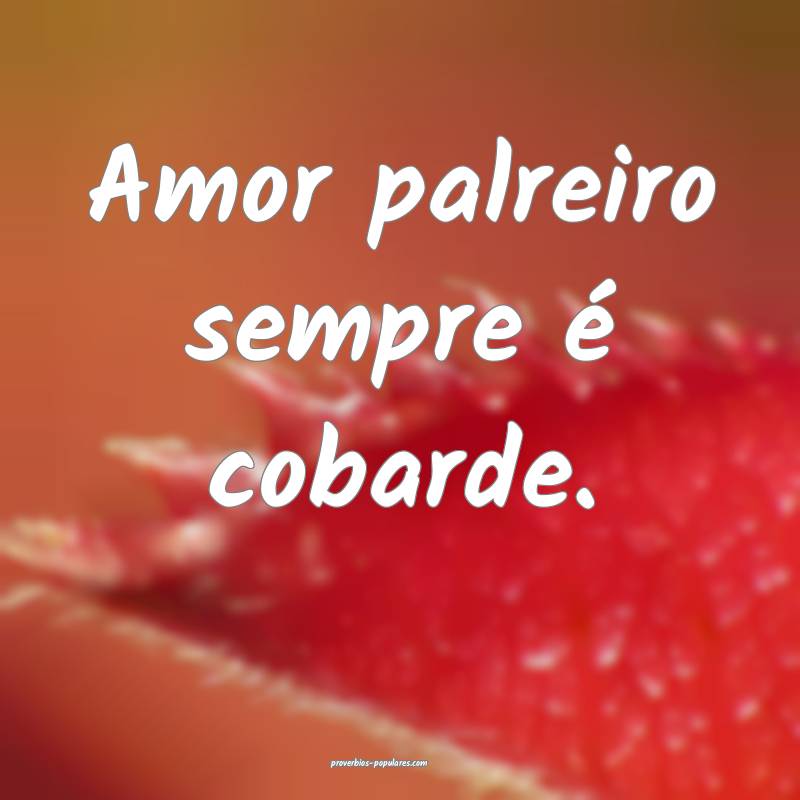 Amor palreiro sempre é cobarde.
...