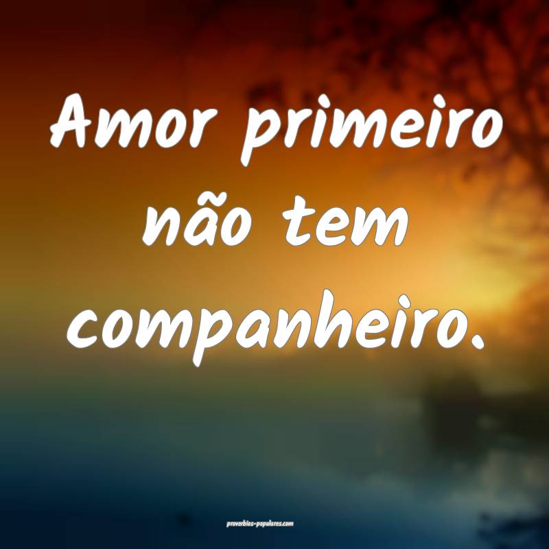 Amor primeiro não tem companheiro.
...