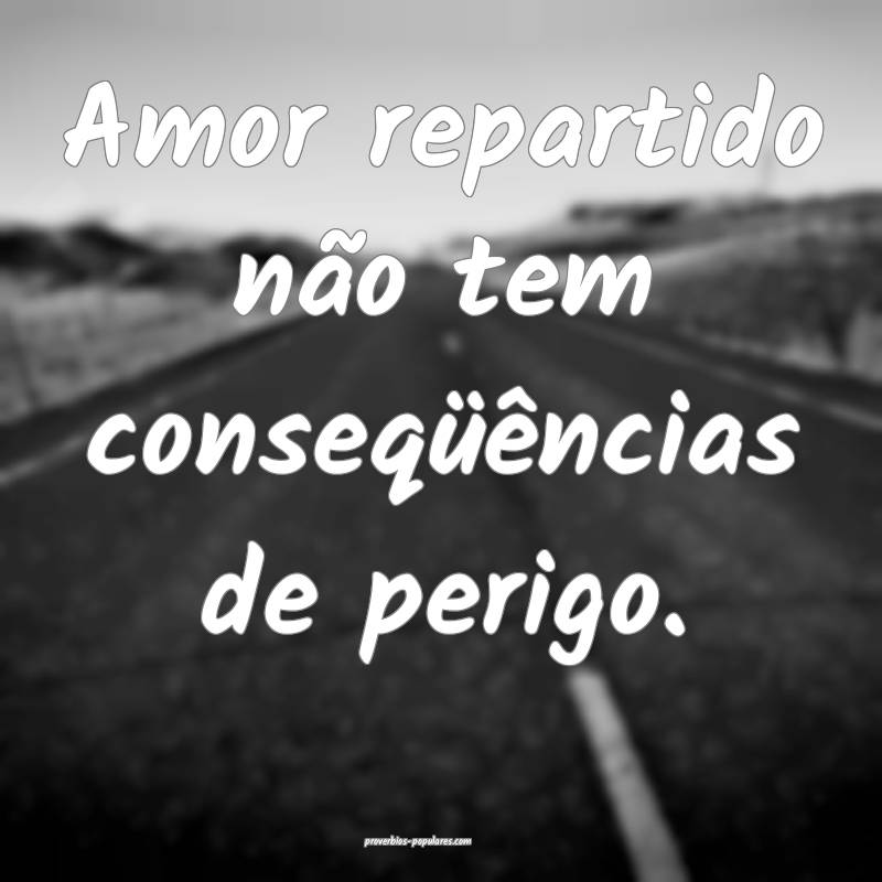 Amor repartido não tem conseqüências de perigo. ...