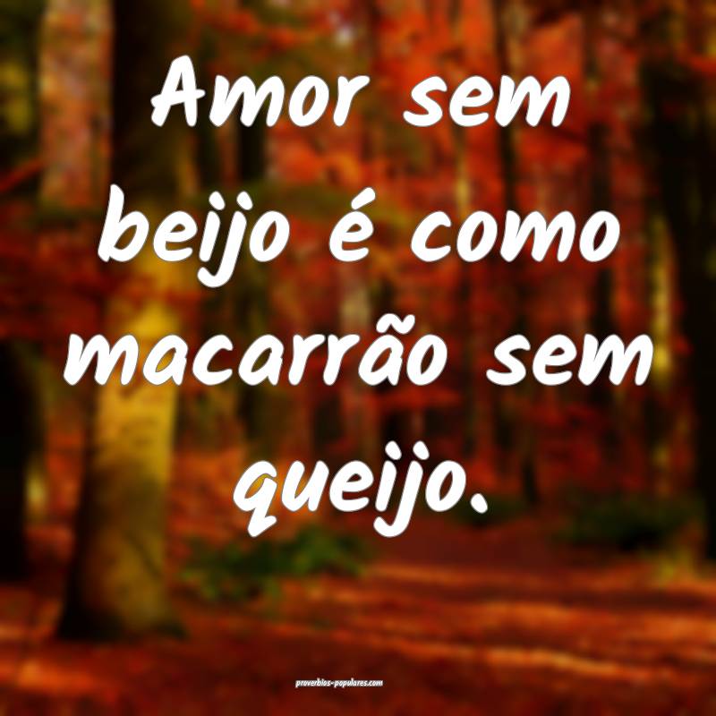 Amor sem beijo é como macarrão sem queijo.
...