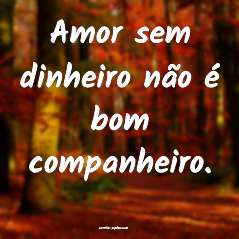 Amor sem dinheiro não é bom companheiro.
 ...