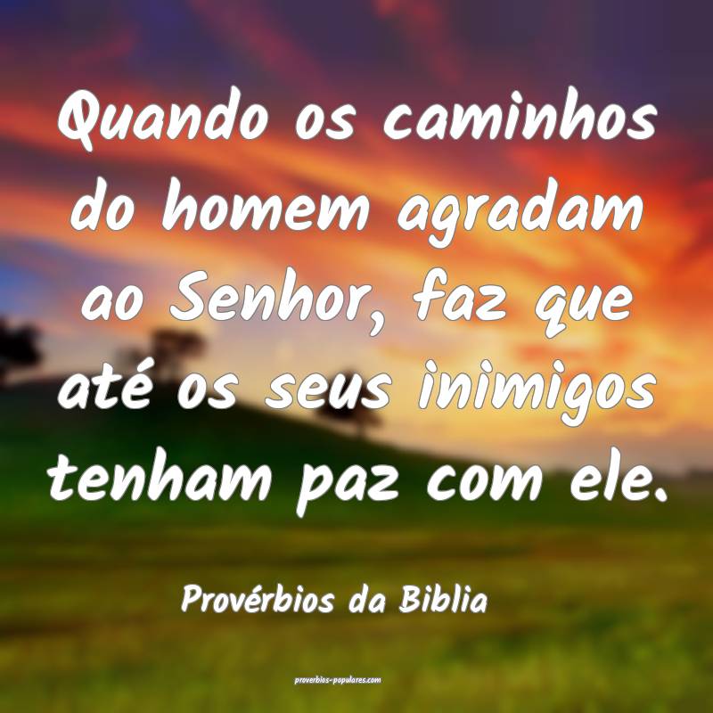 Quando os caminhos do homem agradam ao Senhor, faz que até os seus in...