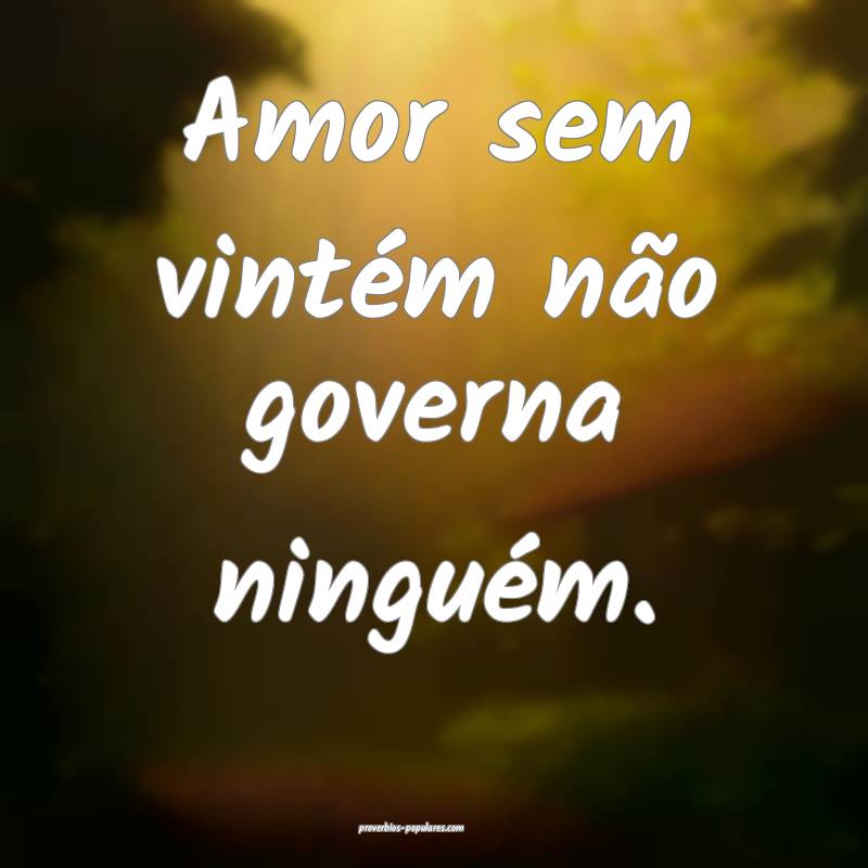 Amor sem vintém não governa ninguém.
...