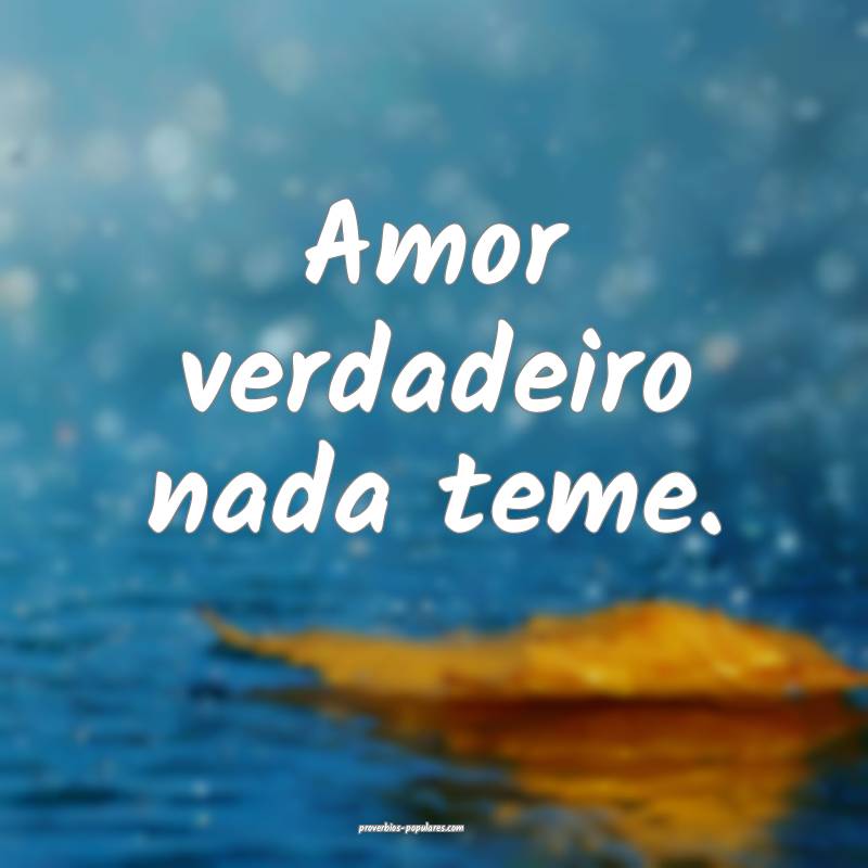 Amor verdadeiro nada teme.
...