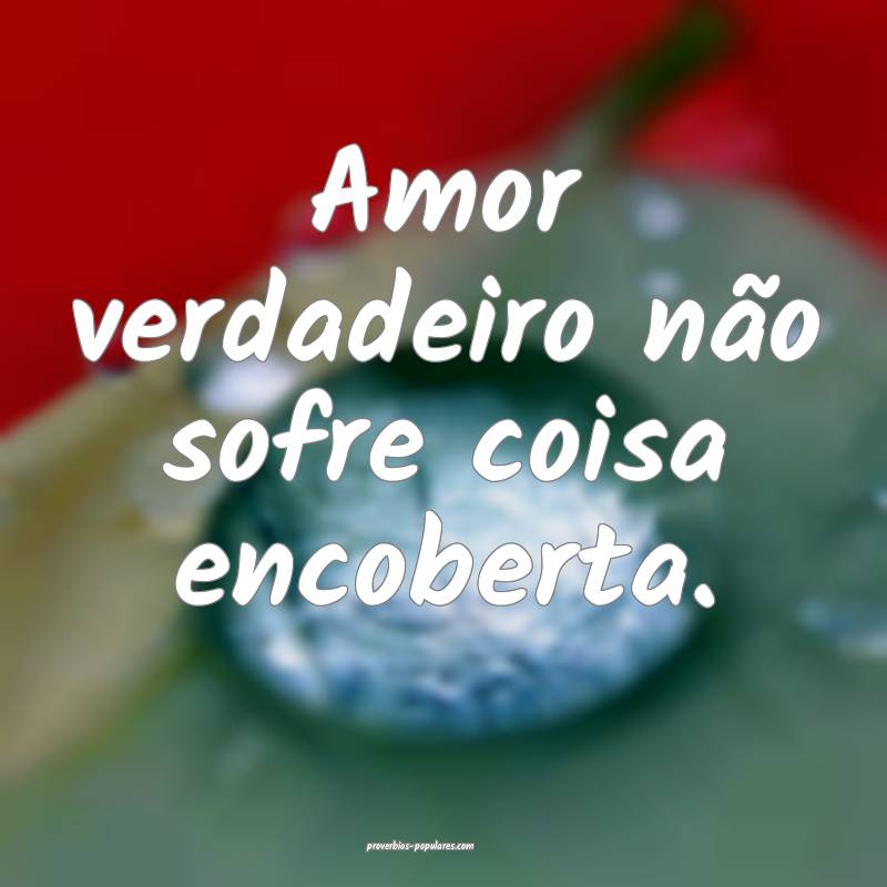 Amor verdadeiro não sofre coisa encoberta.
...