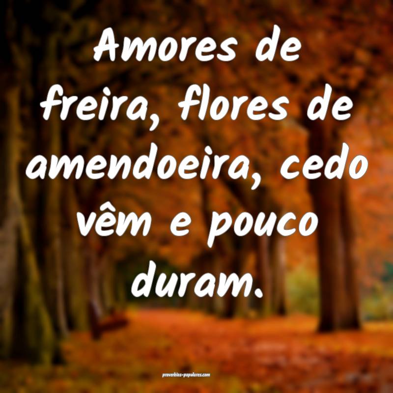 Amores de freira, flores de amendoeira, cedo vêm e pouco duram.
...