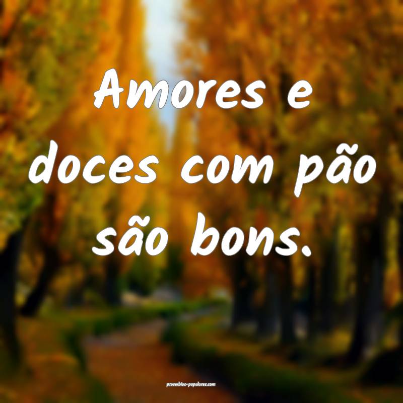 Amores e doces com pão são bons.
...