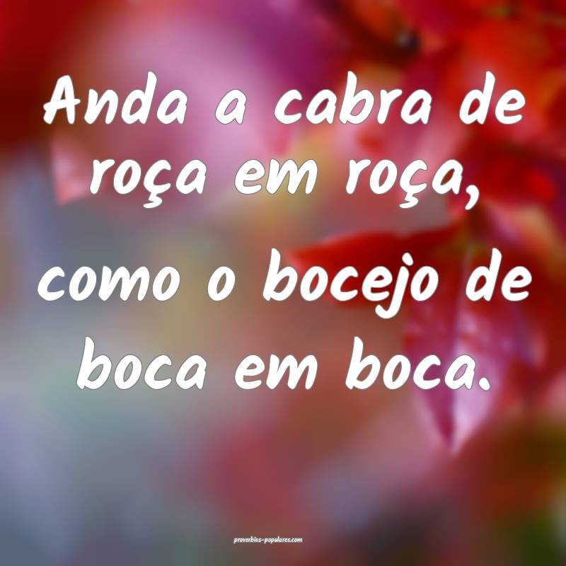 Anda a cabra de roça em roça, como o bocejo de boca em boca.
...