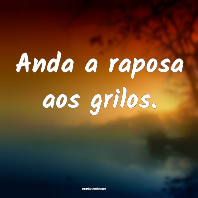 Anda a raposa aos grilos.
...