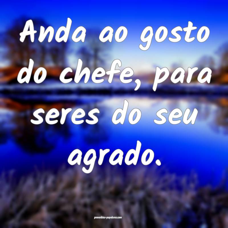 Anda ao gosto do chefe, para seres do seu agrado.
...