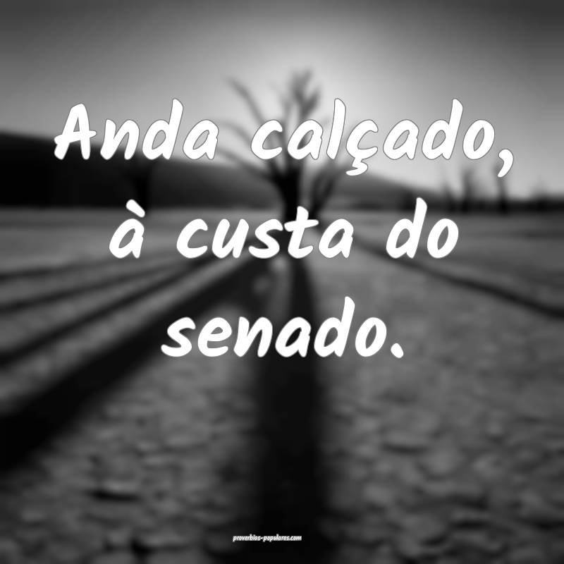 Anda calçado, à custa do senado.
 ...