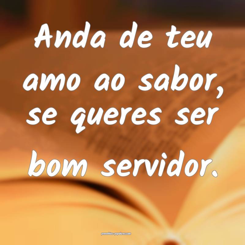 Anda de teu amo ao sabor, se queres ser bom servidor.
...