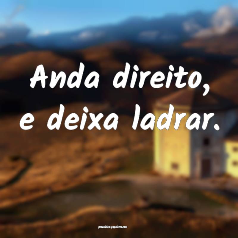 Anda direito, e deixa ladrar.
...