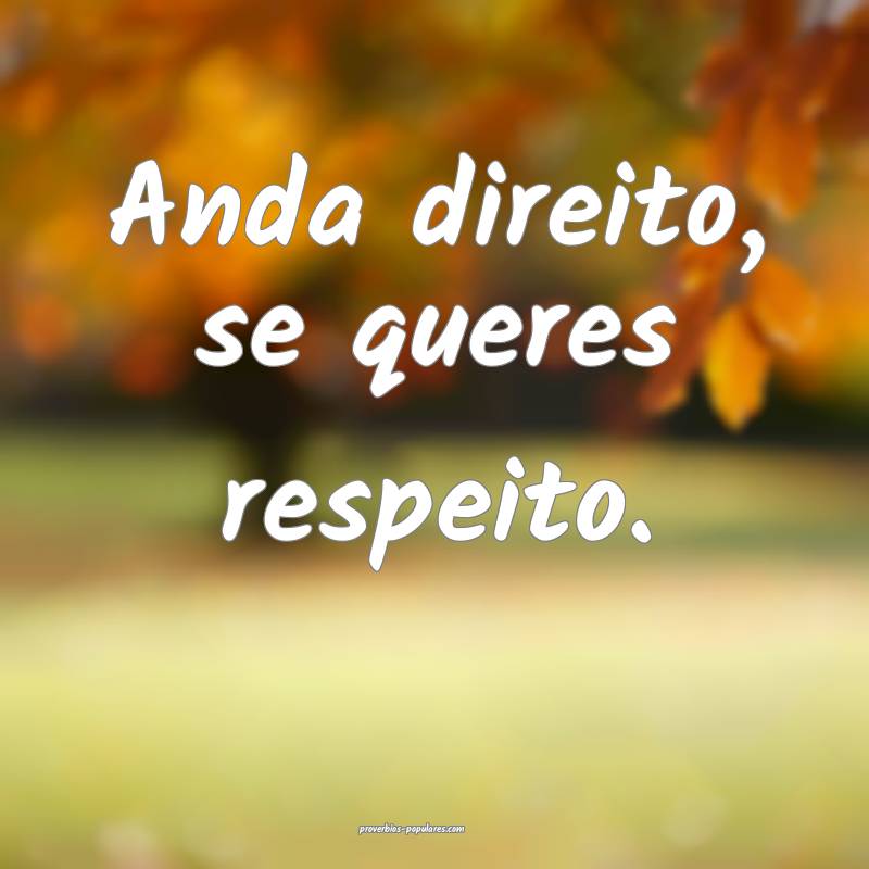 Anda direito, se queres respeito.
...