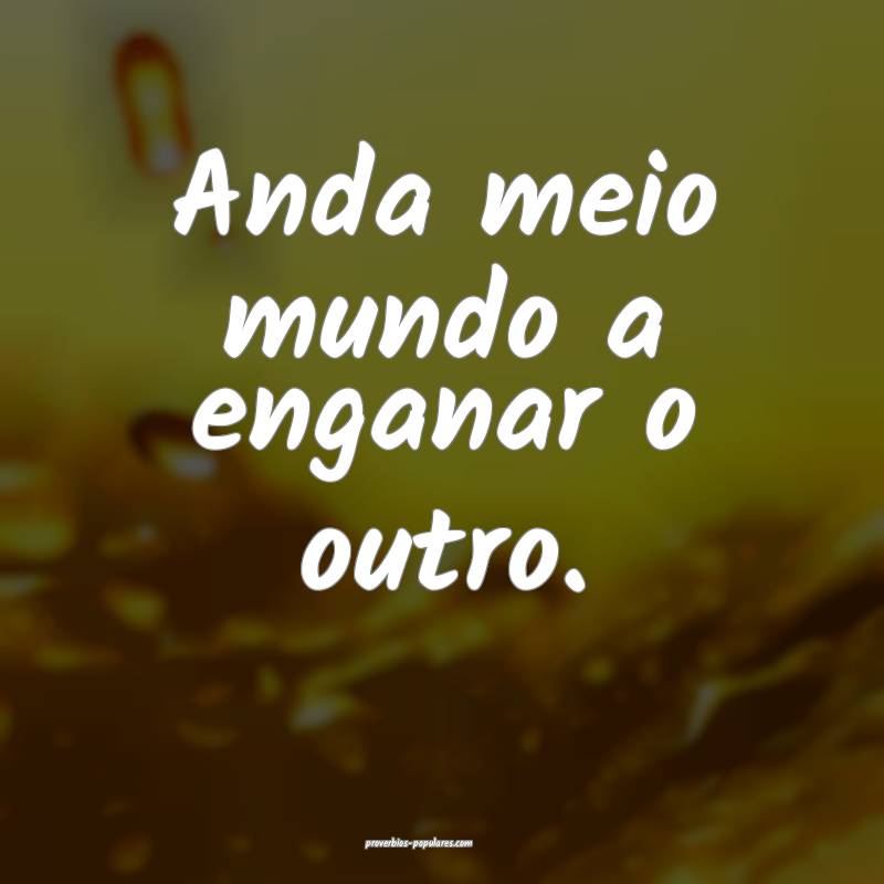 Anda meio mundo a enganar o outro.
 ...