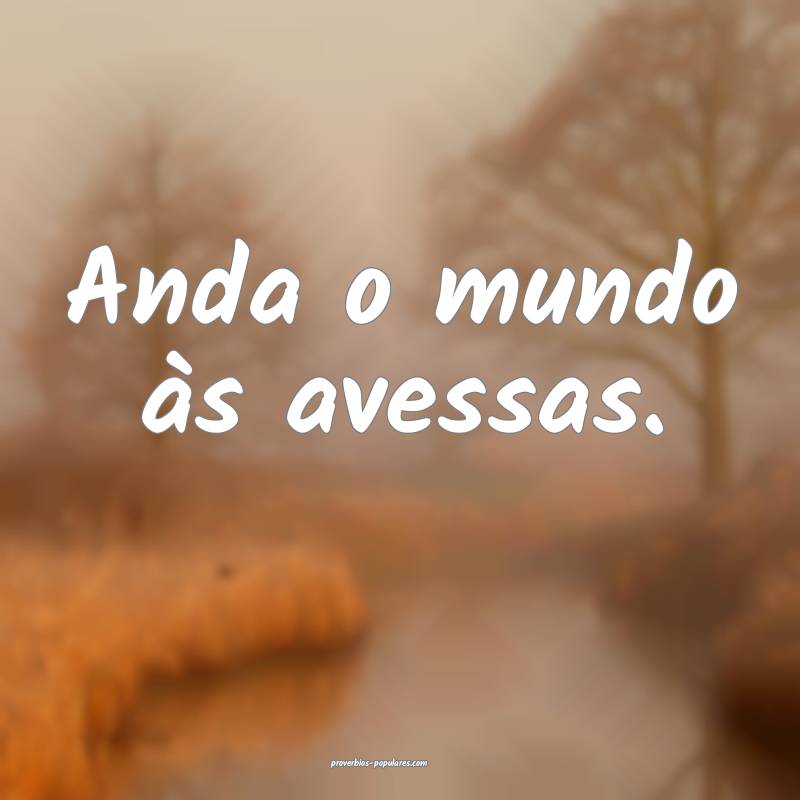 Anda o mundo às avessas.
...