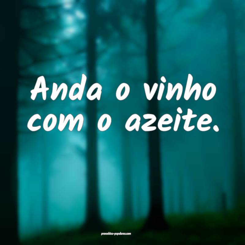 Anda o vinho com o azeite.
 ...