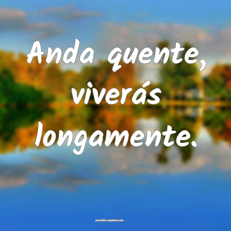 Anda quente, viverás longamente.
...