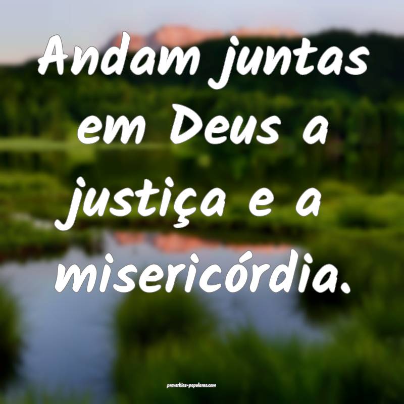 Andam juntas em Deus a justiça e a misericórdia.
...