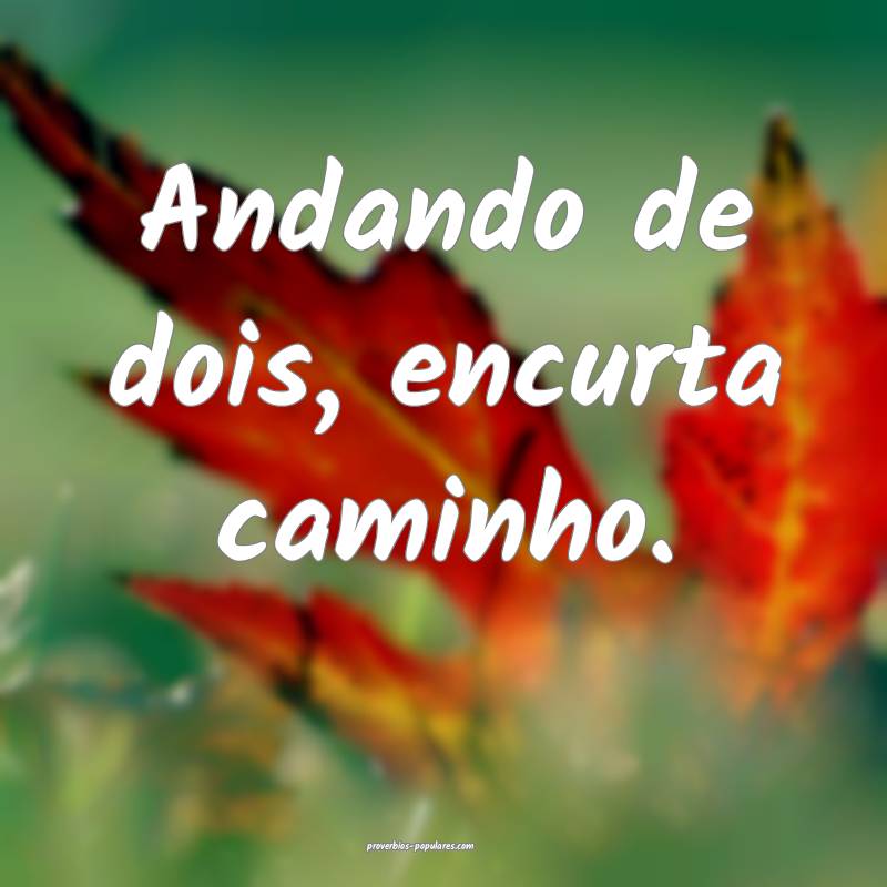 Andando de dois, encurta caminho.
...