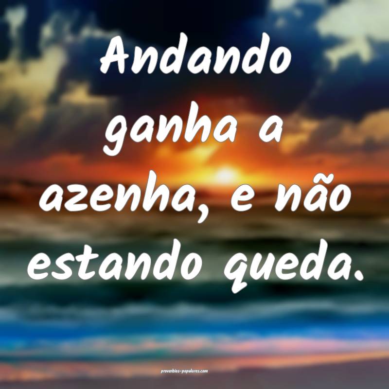 Andando ganha a azenha, e não estando queda.
...