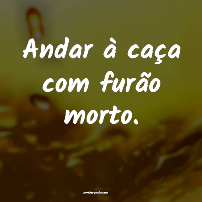 Andar à caça com furão morto.
...