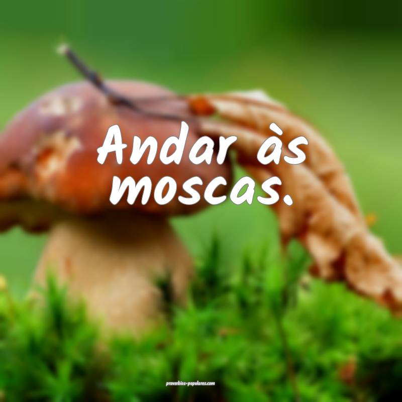 Andar às moscas.
...