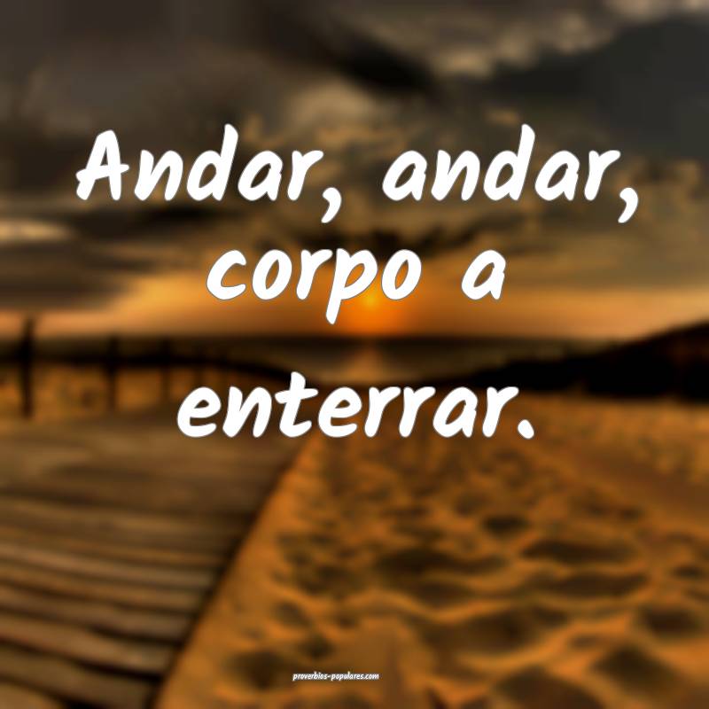 Andar, andar, corpo a enterrar.
...