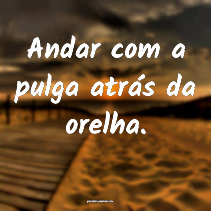 Andar com a pulga atrás da orelha.
...
