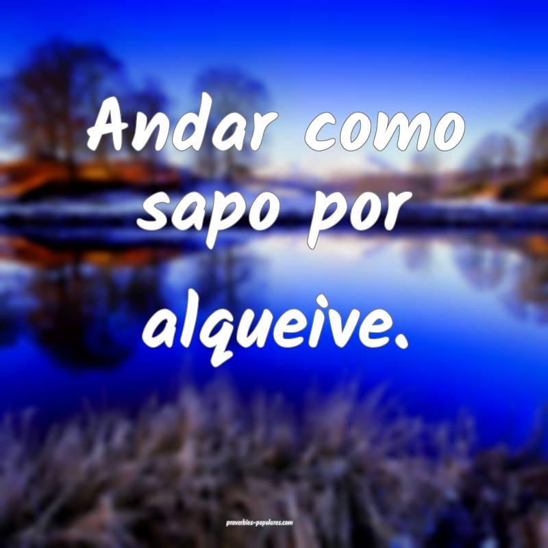 Andar como sapo por alqueive.
...