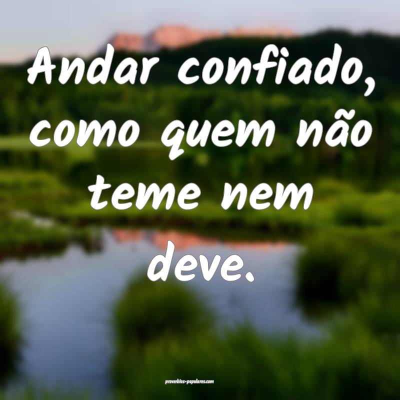 Andar confiado, como quem não teme nem deve.
...