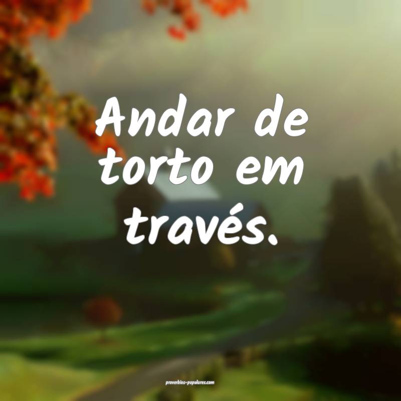 Andar de torto em través.
 ...