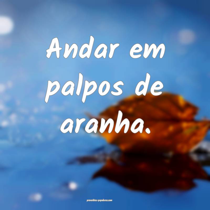 Andar em palpos de aranha.
...