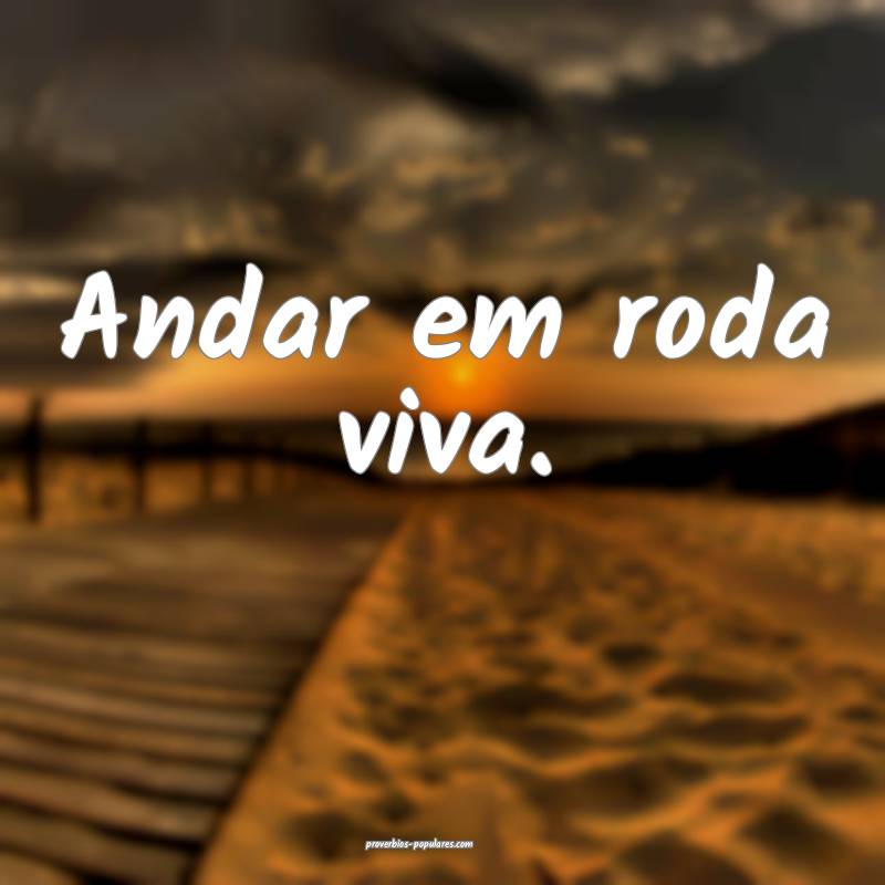 Andar em roda viva.
...