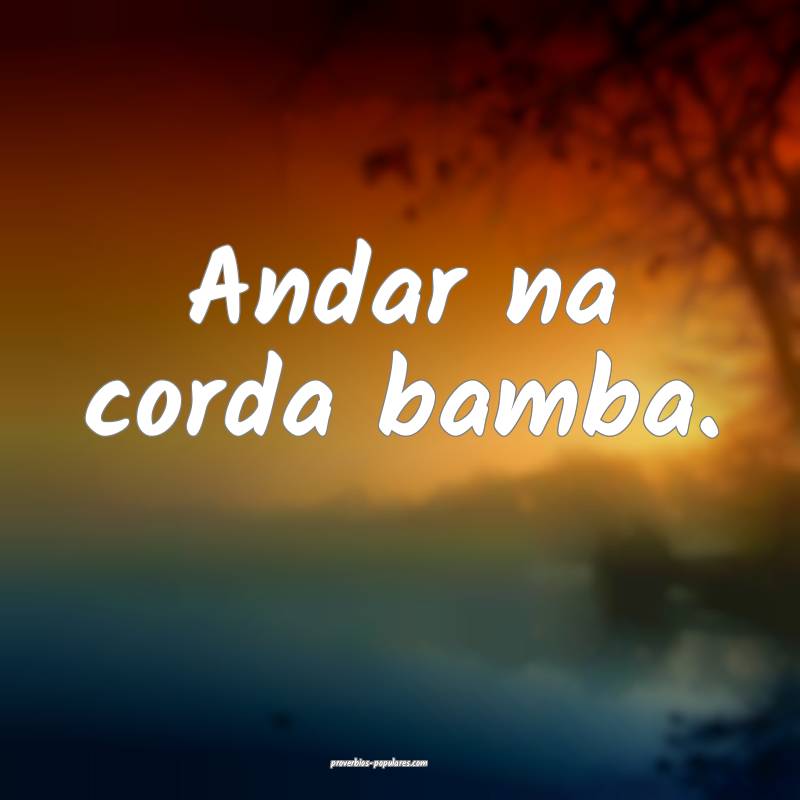 Andar na corda bamba.
...