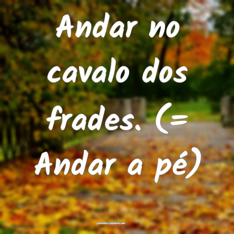 Andar no cavalo dos frades. (= Andar a pé)
...