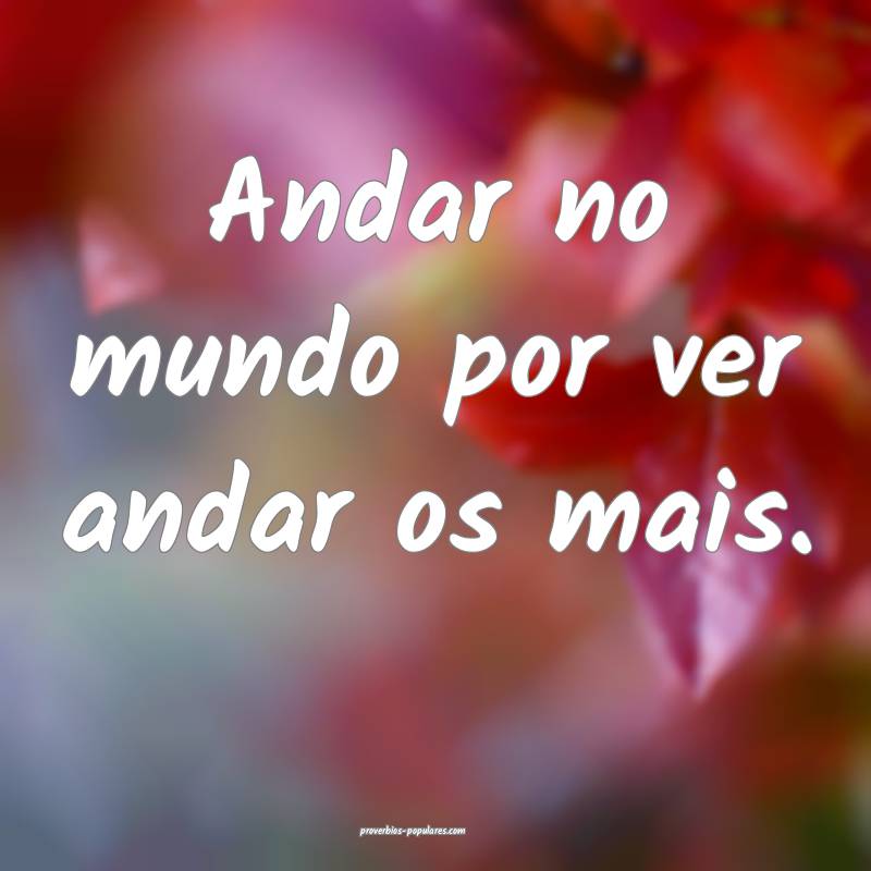 Andar no mundo por ver andar os mais.
...