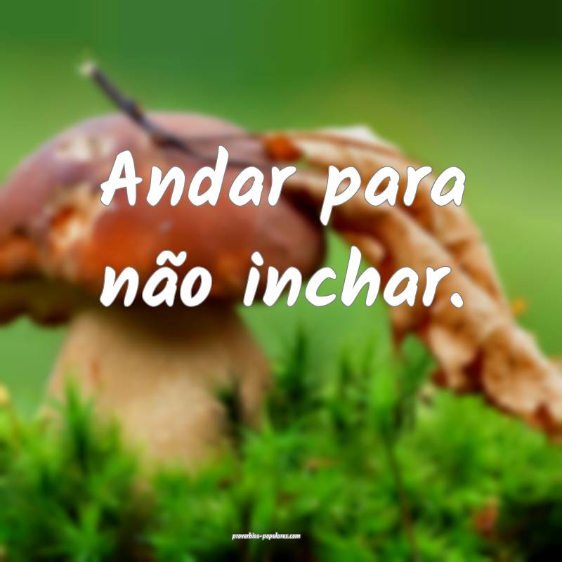 Andar para não inchar.
...