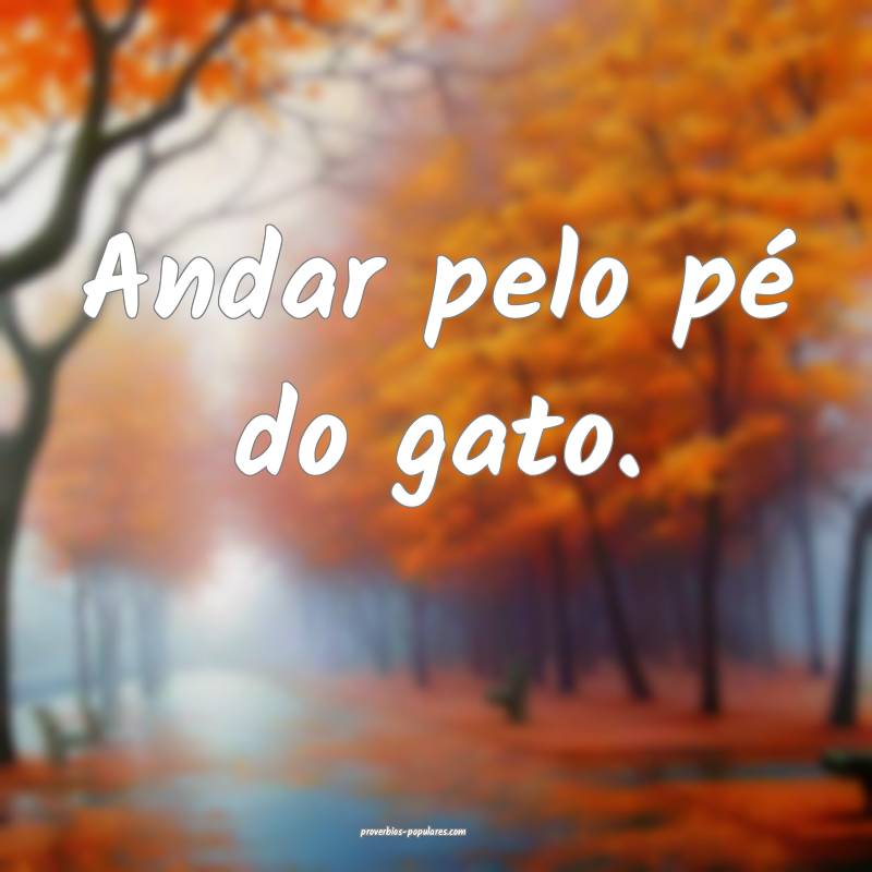 Andar pelo pé do gato.
...