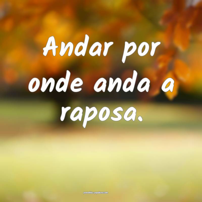 Andar por onde anda a raposa.
 ...