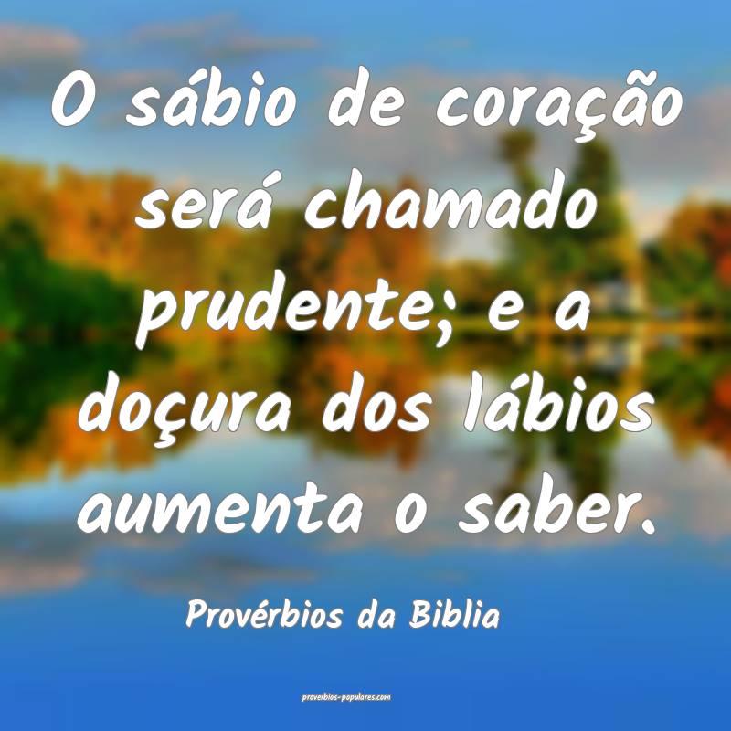 O sábio de coração será chamado prudente; e a doçura dos lábios ...