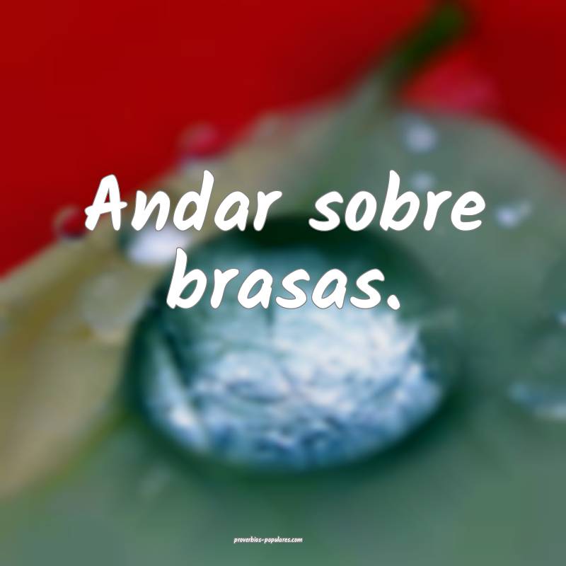 Andar sobre brasas.
 ...