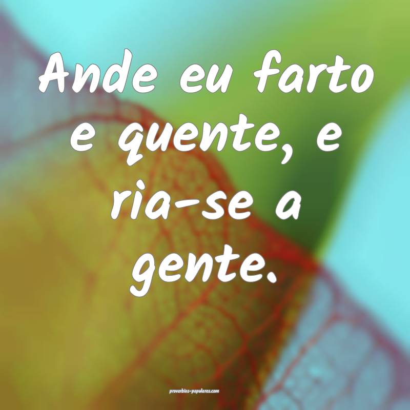 Ande eu farto e quente, e ria-se a gente.
...