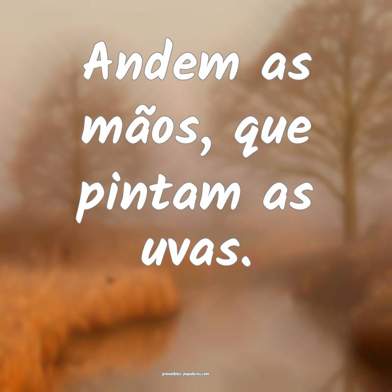 Andem as mãos, que pintam as uvas.
 ...