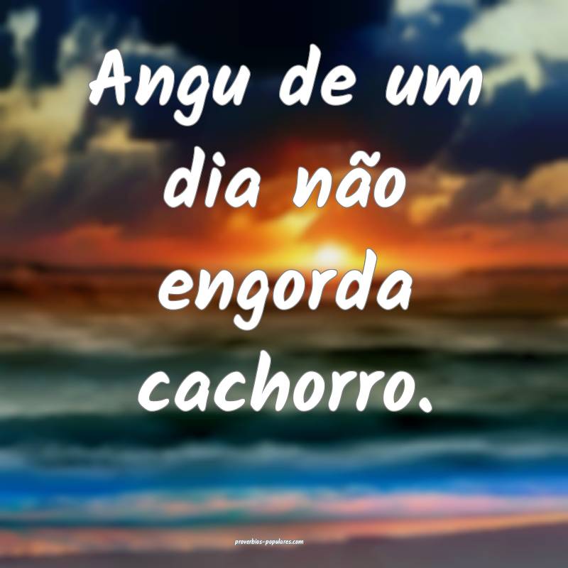 Angu de um dia não engorda cachorro.
...