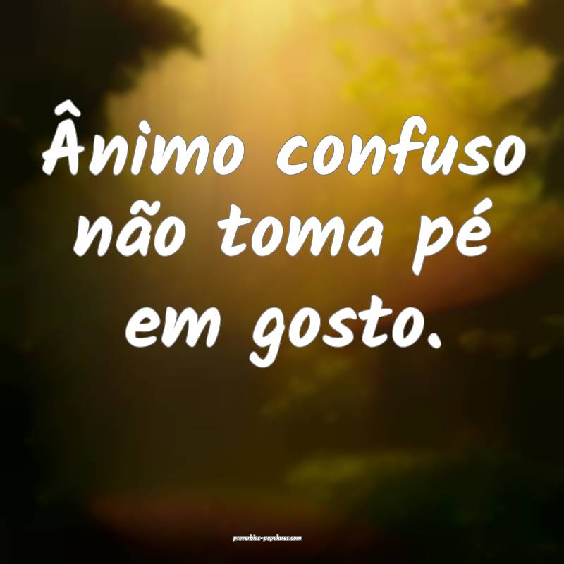 Ânimo confuso não toma pé em gosto.
...