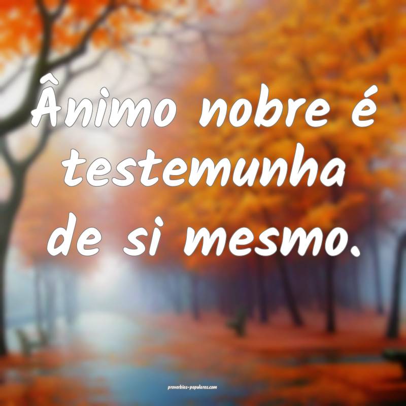 Ânimo nobre é testemunha de si mesmo.
...