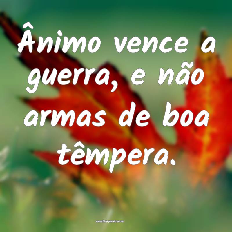 Ânimo vence a guerra, e não armas de boa têmpera.
...