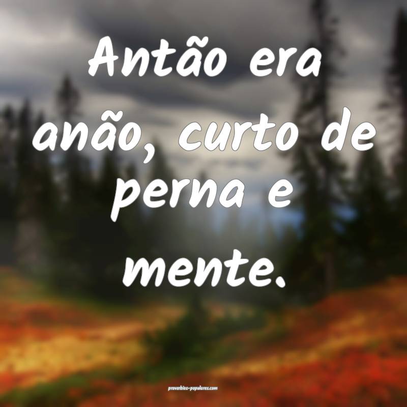 Antão era anão, curto de perna e mente.
 ...