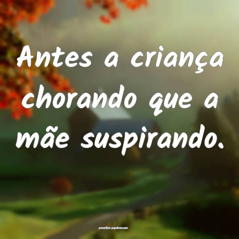 Antes a criança chorando que a mãe suspirando.
...